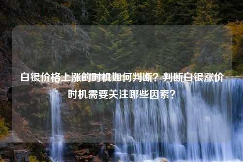 白银价格上涨的时机如何判断？判断白银涨价时机需要关注哪些因素？