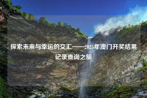 探索未来与幸运的交汇——2025年澳门开奖结果记录查询之旅