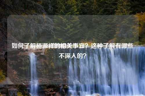 如何了解桓源祥的相关事宜？这种了解有哪些不深入的？