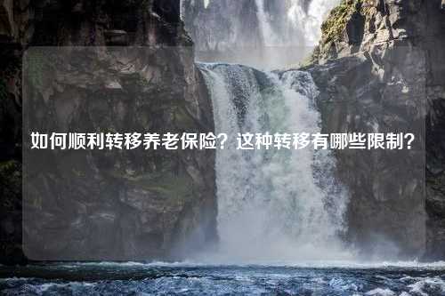 如何顺利转移养老保险？这种转移有哪些限制？