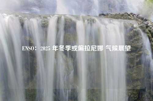 ENSO：2025 年冬季或偏拉尼娜 气候展望