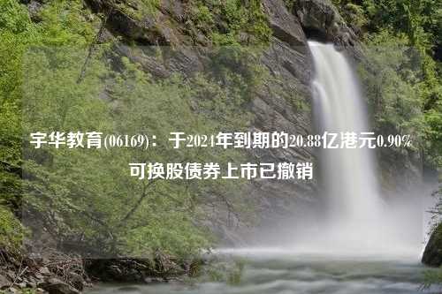 宇华教育(06169)：于2024年到期的20.88亿港元0.90%可换股债券上市已撤销