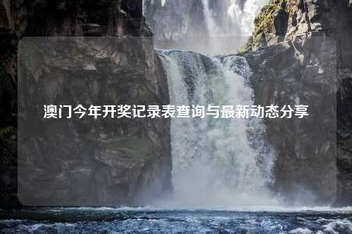 澳门今年开奖记录表查询与最新动态分享