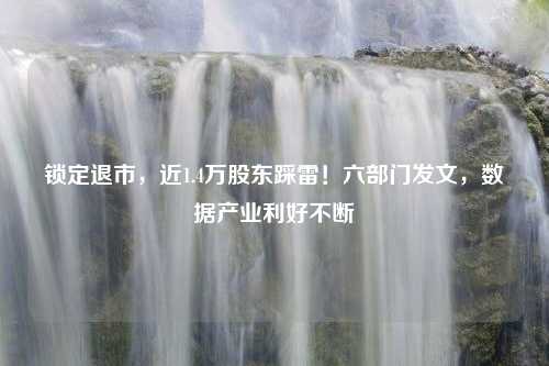 锁定退市，近1.4万股东踩雷！六部门发文，数据产业利好不断