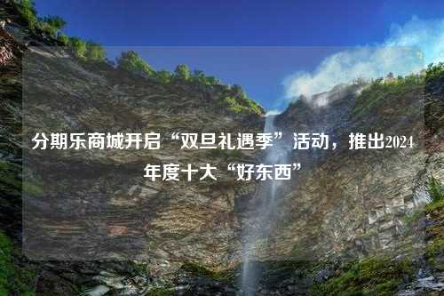 分期乐商城开启“双旦礼遇季”活动，推出2024年度十大“好东西”