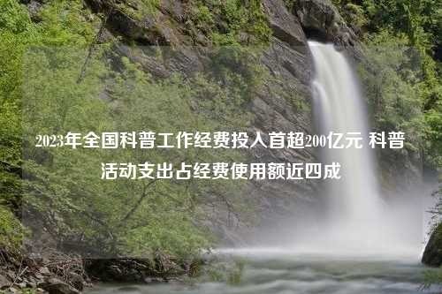 2023年全国科普工作经费投入首超200亿元 科普活动支出占经费使用额近四成