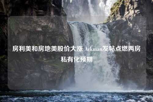 房利美和房地美股价大涨 Ackman发帖点燃两房私有化预期