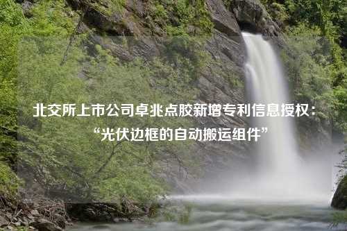 北交所上市公司卓兆点胶新增专利信息授权：“光伏边框的自动搬运组件”