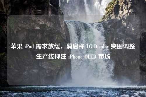 苹果 iPad 需求放缓，消息称 LG Display 突围调整生产线押注 iPhone OLED 市场