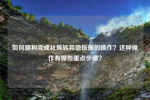 如何顺利完成社保转异地医保的操作？这种操作有哪些重点步骤？