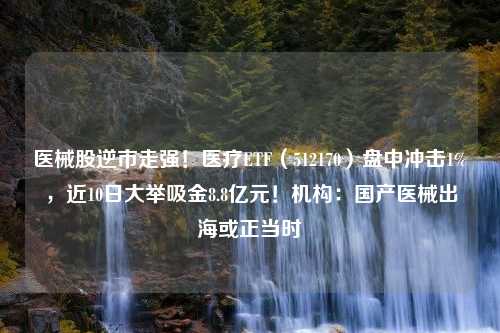 医械股逆市走强！医疗ETF（512170）盘中冲击1%，近10日大举吸金8.8亿元！机构：国产医械出海或正当时