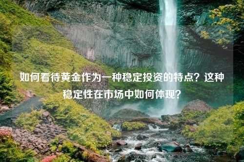 如何看待黄金作为一种稳定投资的特点？这种稳定性在市场中如何体现？