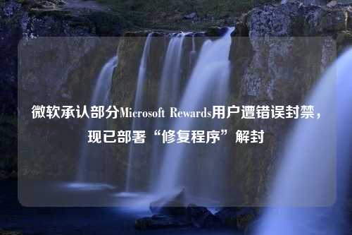 微软承认部分Microsoft Rewards用户遭错误封禁，现已部署“修复程序”解封