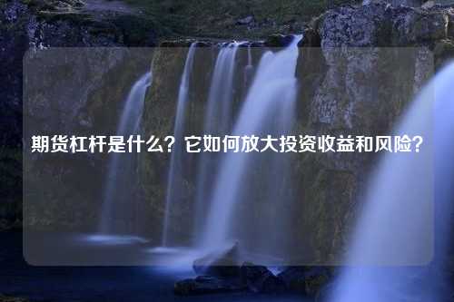 期货杠杆是什么？它如何放大投资收益和风险？