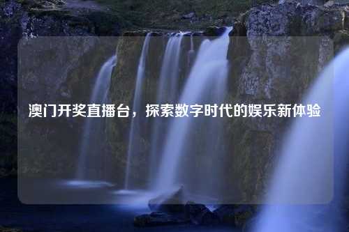 澳门开奖直播台，探索数字时代的娱乐新体验