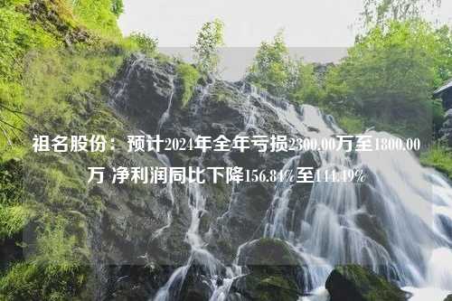 祖名股份：预计2024年全年亏损2300.00万至1800.00万 净利润同比下降156.84%至144.49%