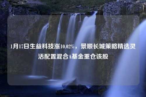 1月17日生益科技涨10.02%，景顺长城策略精选灵活配置混合A基金重仓该股